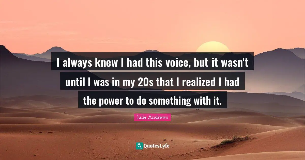 I always knew I had this voice, but it wasn't until I was in my 20s that I realized I had the power to do something with it.