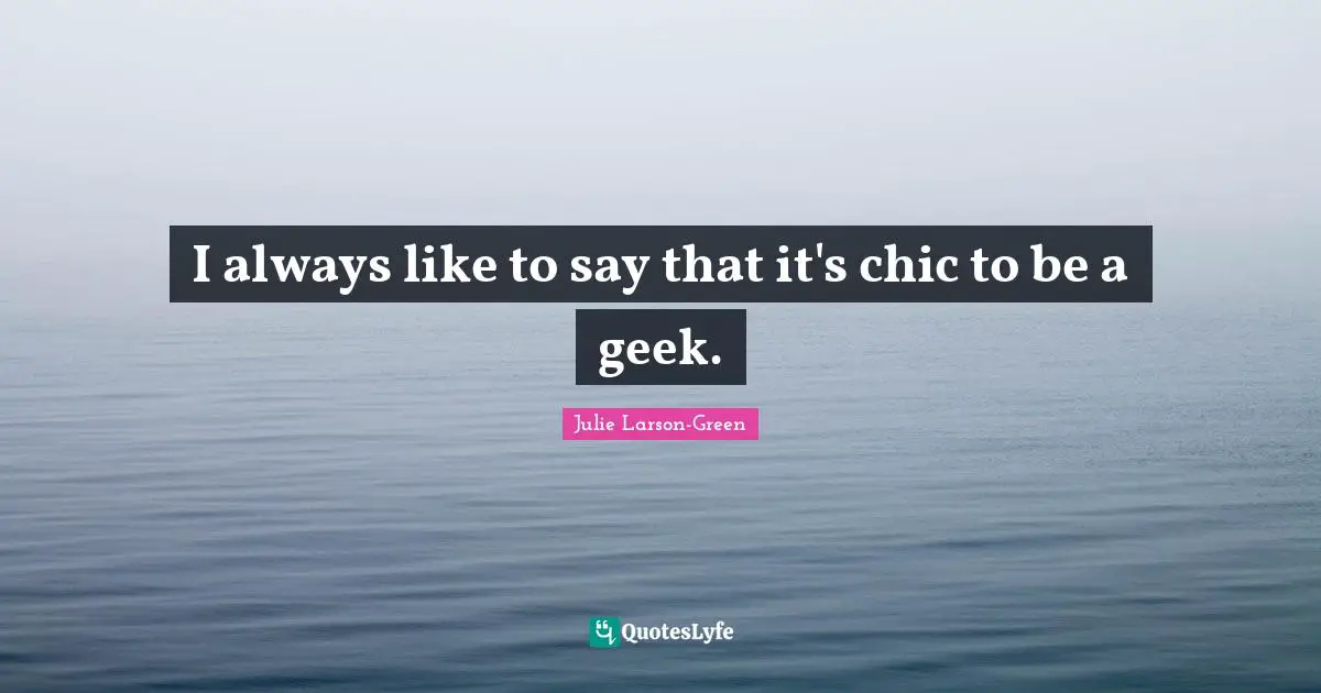 Geek Quotes: "I always like to say that it's chic to be a geek."