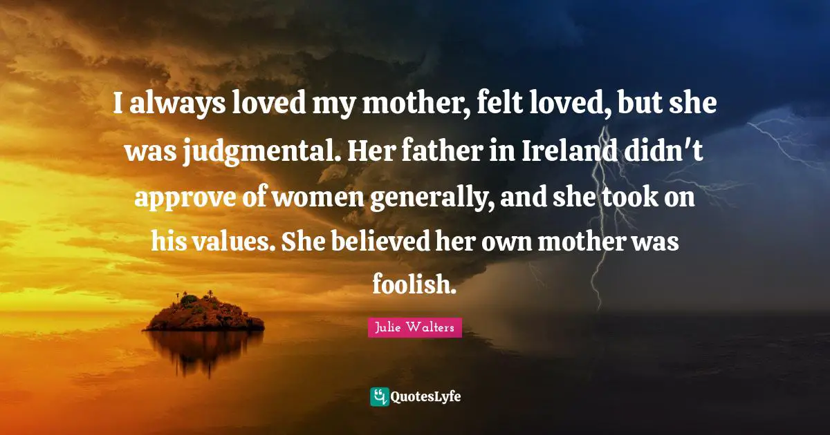 Julie Walters Quotes: "I always loved my mother, felt loved, but she was judgmental. Her father in Ireland didn't approve of women generally, and she took on his values. She believed her own mother was foolish."