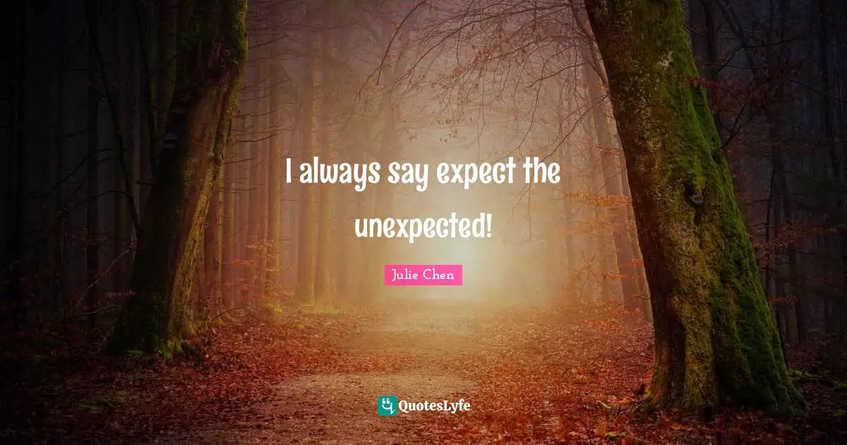 I always say expect the unexpected!