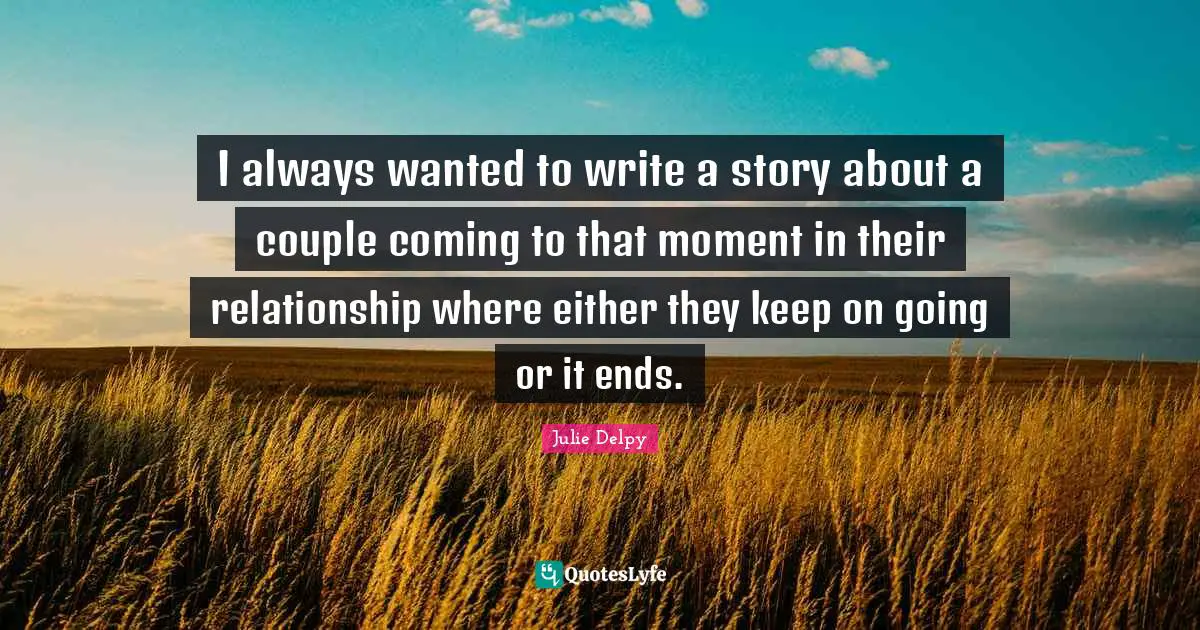 Julie Delpy Quotes: "I always wanted to write a story about a couple coming to that moment in their relationship where either they keep on going or it ends."