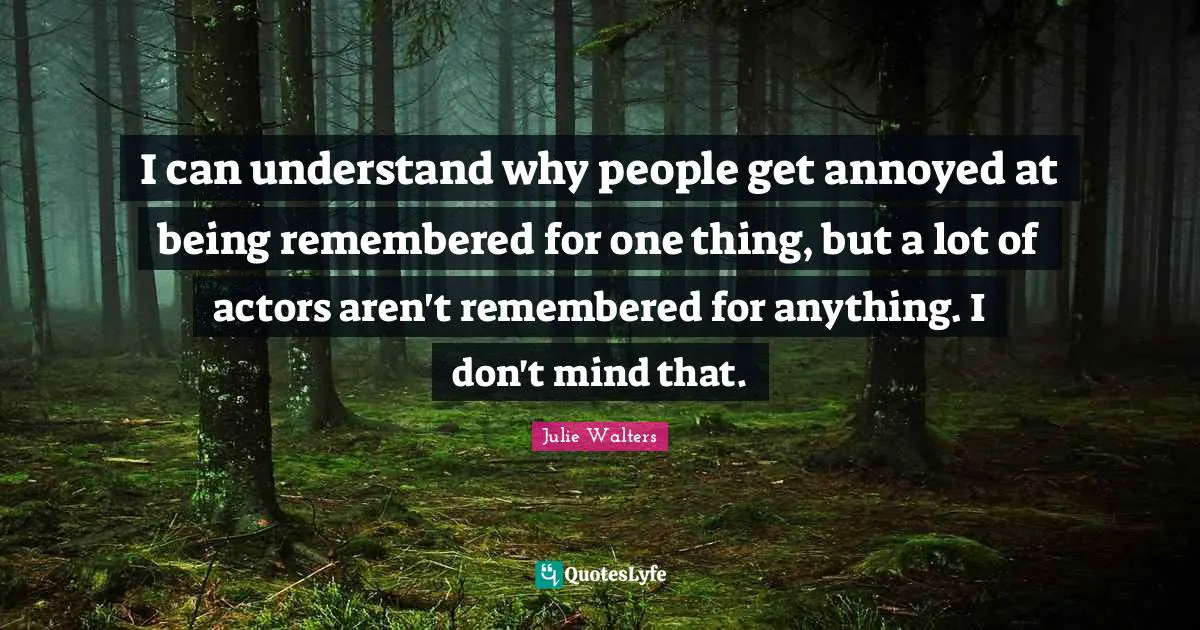 Annoyed Quotes: "I can understand why people get annoyed at being remembered for one thing, but a lot of actors aren't remembered for anything. I don't mind that."