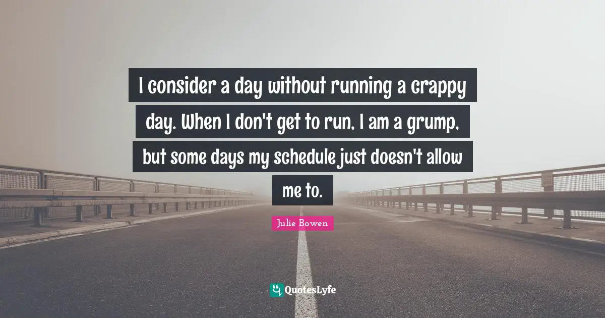 I consider a day without running a crappy day. When I don't get to run, I am a grump, but some days my schedule just doesn't allow me to.