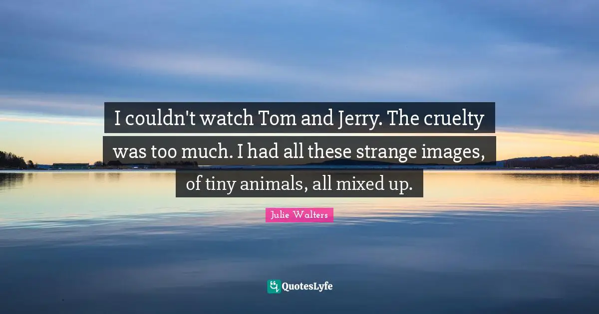 Julie Walters Quotes: "I couldn't watch Tom and Jerry. The cruelty was too much. I had all these strange images, of tiny animals, all mixed up."