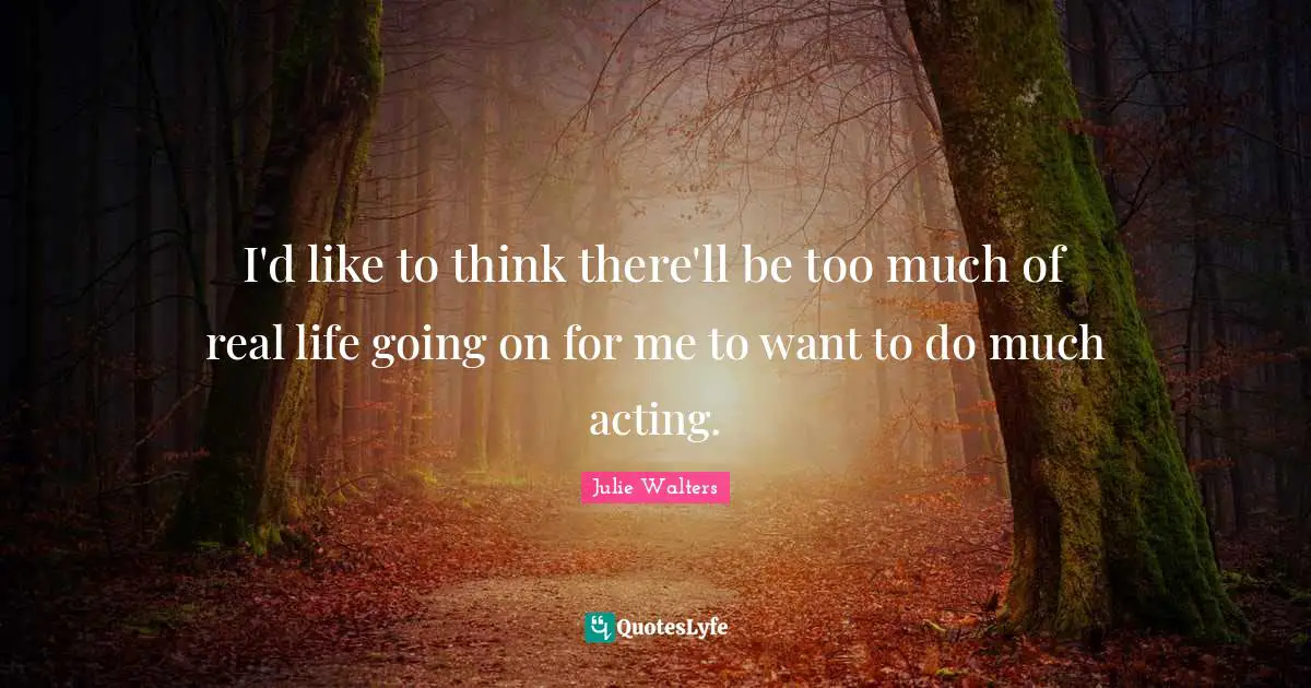 Julie Walters Quotes: "I'd like to think there'll be too much of real life going on for me to want to do much acting."