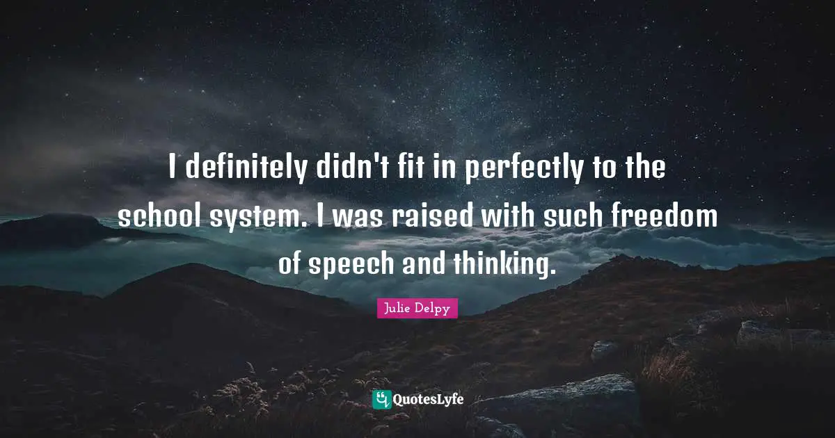 I definitely didn't fit in perfectly to the school system. I was raised with such freedom of speech and thinking.