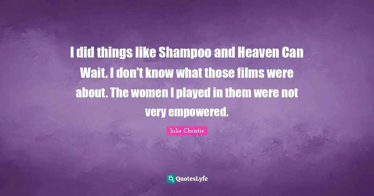 Julie Christie Quotes: "I did things like Shampoo and Heaven Can Wait. I don't know what those films were about. The women I played in them were not very empowered."