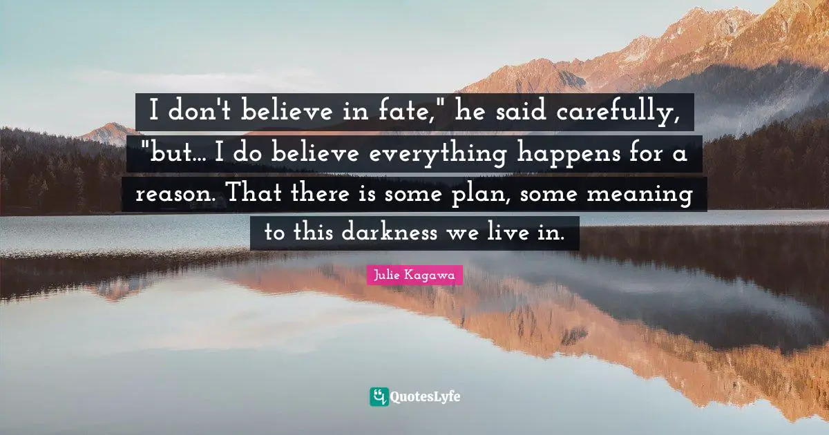 I don't believe in fate," he said carefully, "but... I do believe everything happens for a reason. That there is some plan, some meaning to this darkness we live in.
