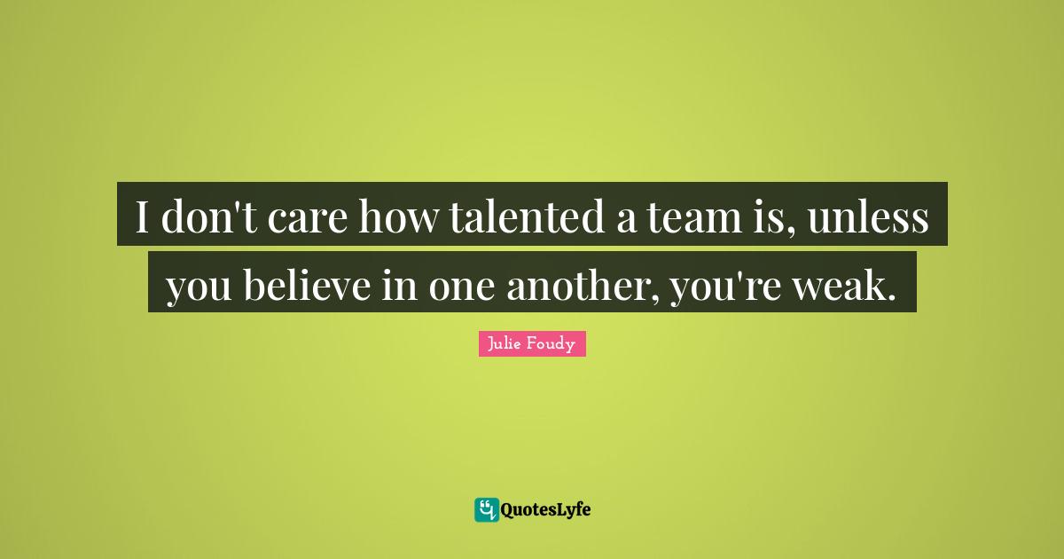 I don't care how talented a team is, unless you believe in one another, you're weak.