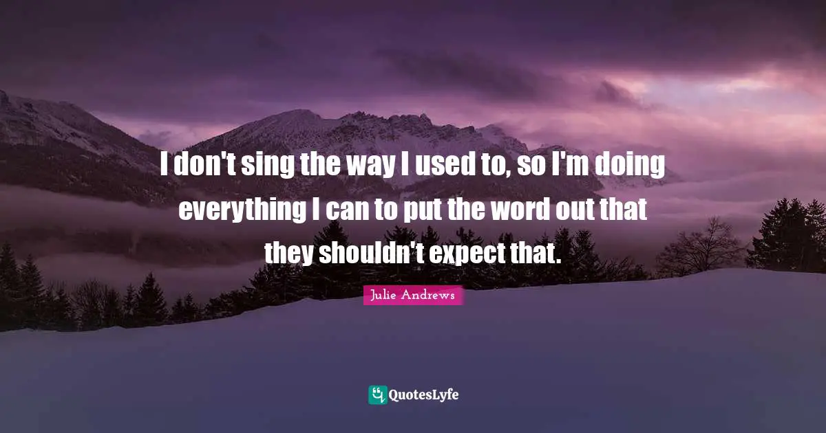 I don't sing the way I used to, so I'm doing everything I can to put the word out that they shouldn't expect that.