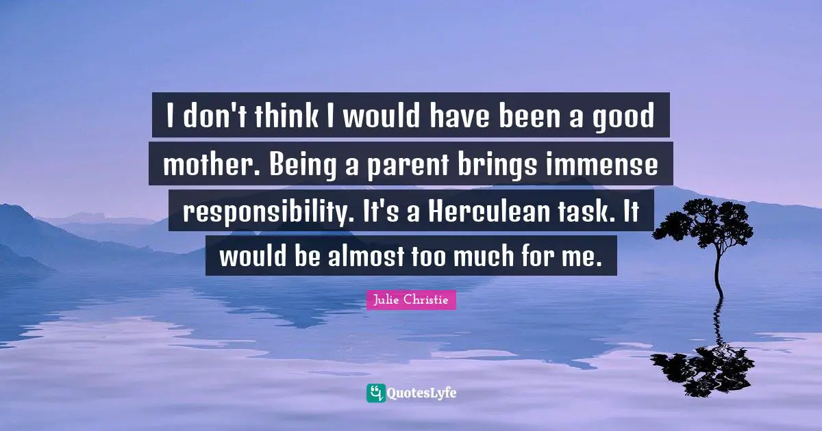 Julie Christie Quotes: "I don't think I would have been a good mother. Being a parent brings immense responsibility. It's a Herculean task. It would be almost too much for me."