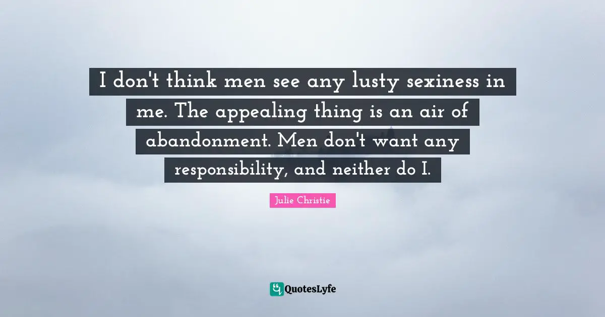 Julie Christie Quotes: "I don't think men see any lusty sexiness in me. The appealing thing is an air of abandonment. Men don't want any responsibility, and neither do I."