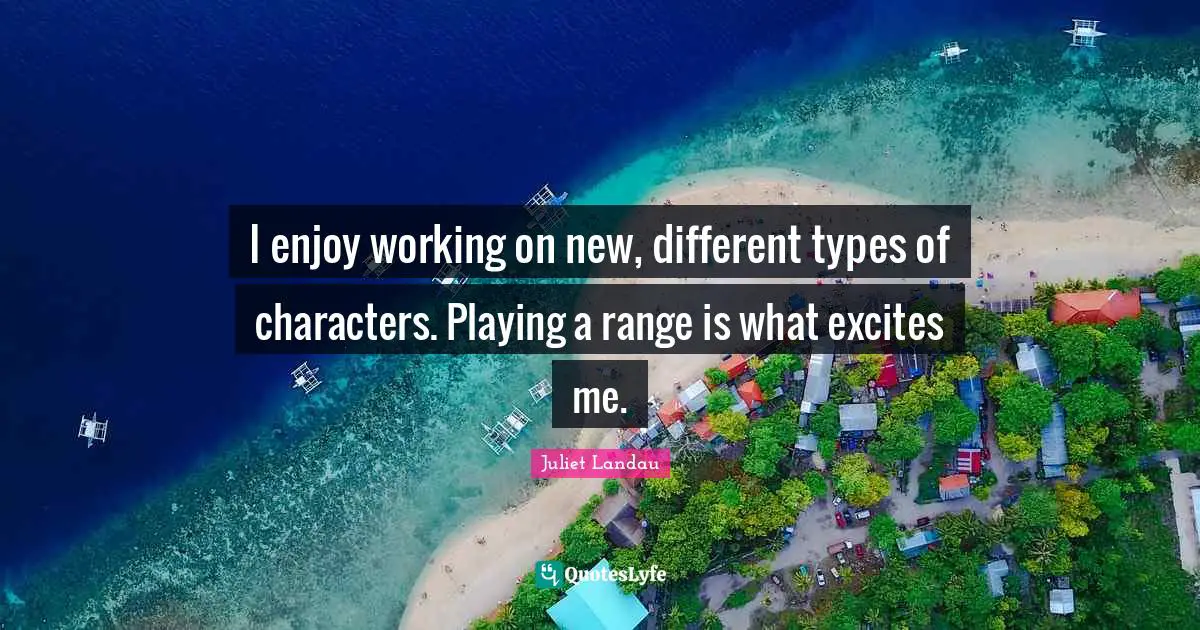 I enjoy working on new, different types of characters. Playing a range is what excites me.