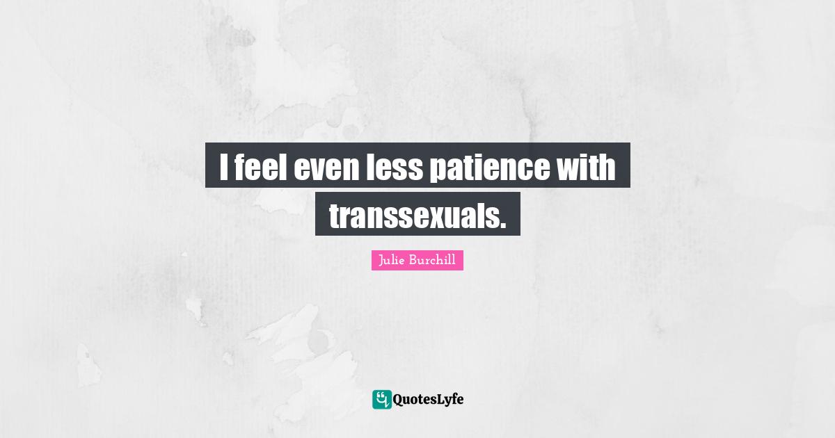 I feel even less patience with transsexuals.