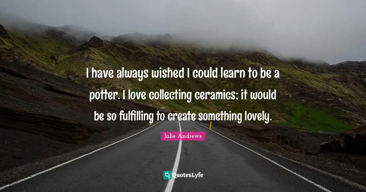 I have always wished I could learn to be a potter. I love collecting ceramics; it would be so fulfilling to create something lovely.