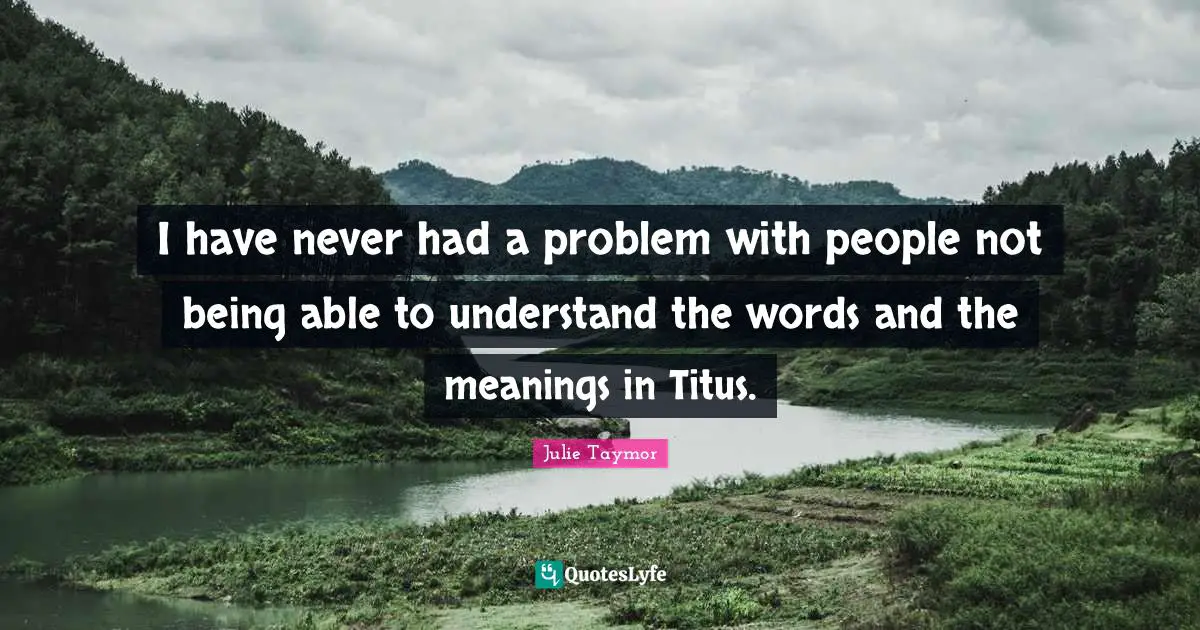 I have never had a problem with people not being able to understand the words and the meanings in Titus.