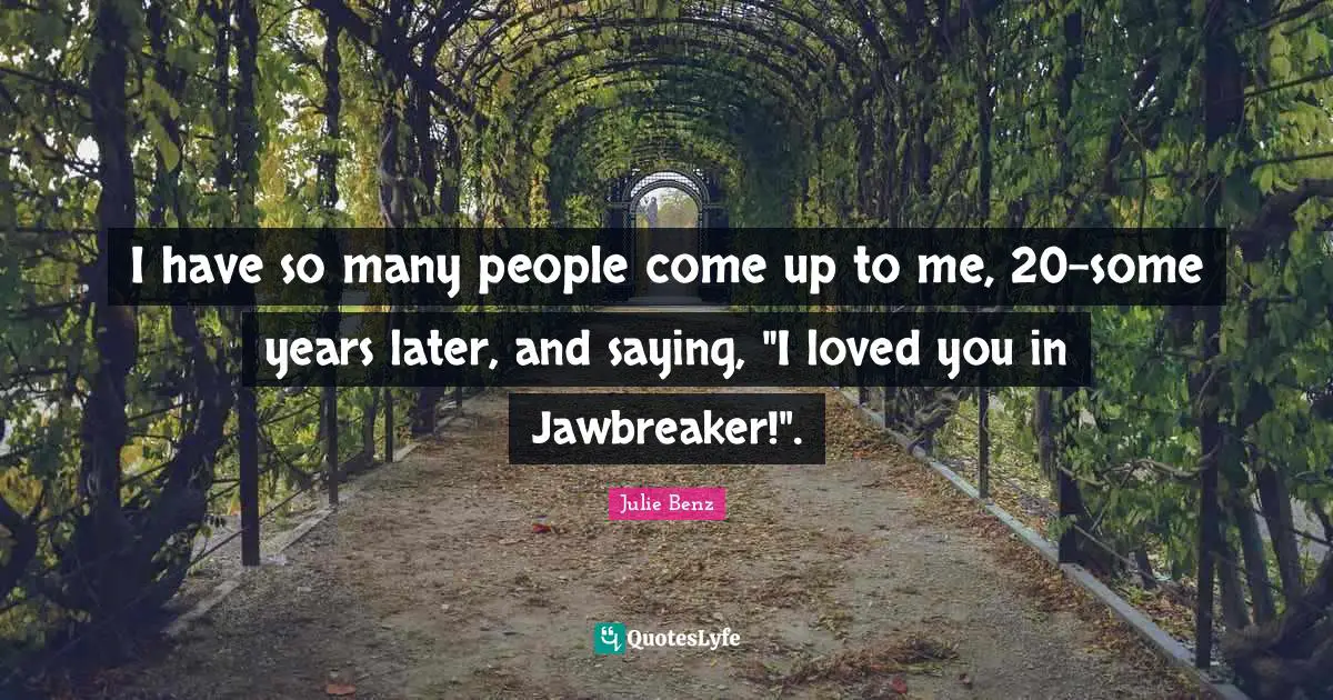 I have so many people come up to me, 20-some years later, and saying, "I loved you in Jawbreaker!".