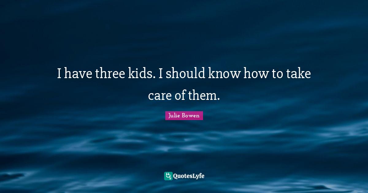 I have three kids. I should know how to take care of them.
