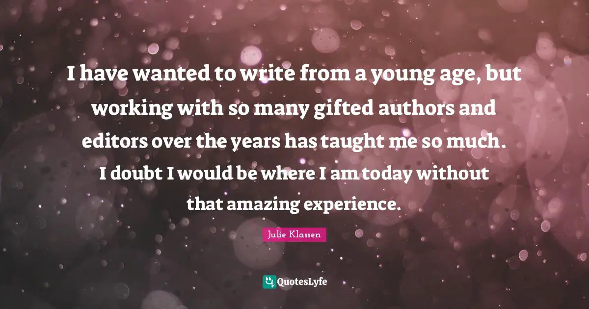 I have wanted to write from a young age, but working with so many gifted authors and editors over the years has taught me so much. I doubt I would be where I am today without that amazing experience.