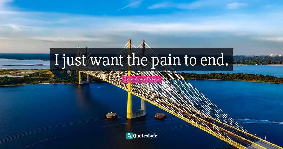 I just want the pain to end.