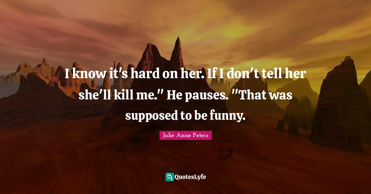 I know it's hard on her. If I don't tell her she'll kill me." He pauses. "That was supposed to be funny.