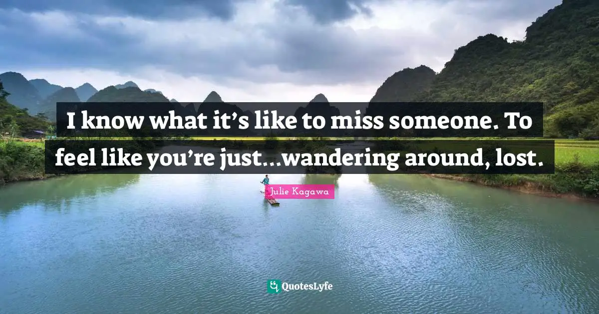 Missing Someone Quotes: "I know what it’s like to miss someone. To feel like you’re just…wandering around, lost."