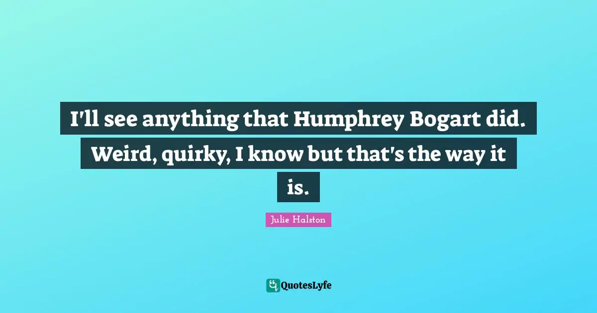 I'll see anything that Humphrey Bogart did. Weird, quirky, I know but that's the way it is.
