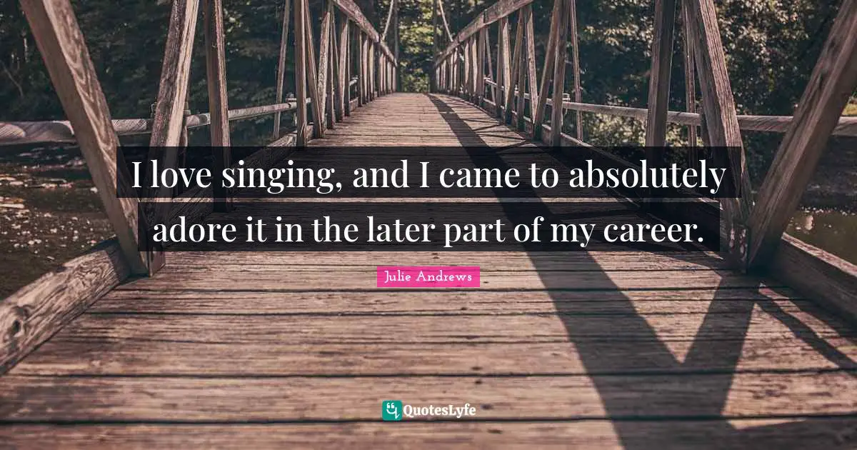 I love singing, and I came to absolutely adore it in the later part of my career.