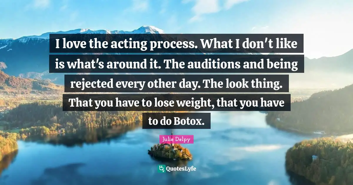 Julie Delpy Quotes: "I love the acting process. What I don't like is what's around it. The auditions and being rejected every other day. The look thing. That you have to lose weight, that you have to do Botox."