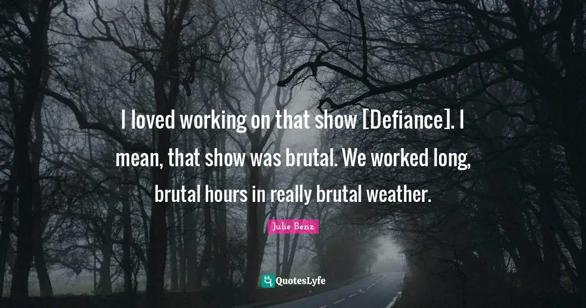 I loved working on that show [Defiance]. I mean, that show was brutal. We worked long, brutal hours in really brutal weather.