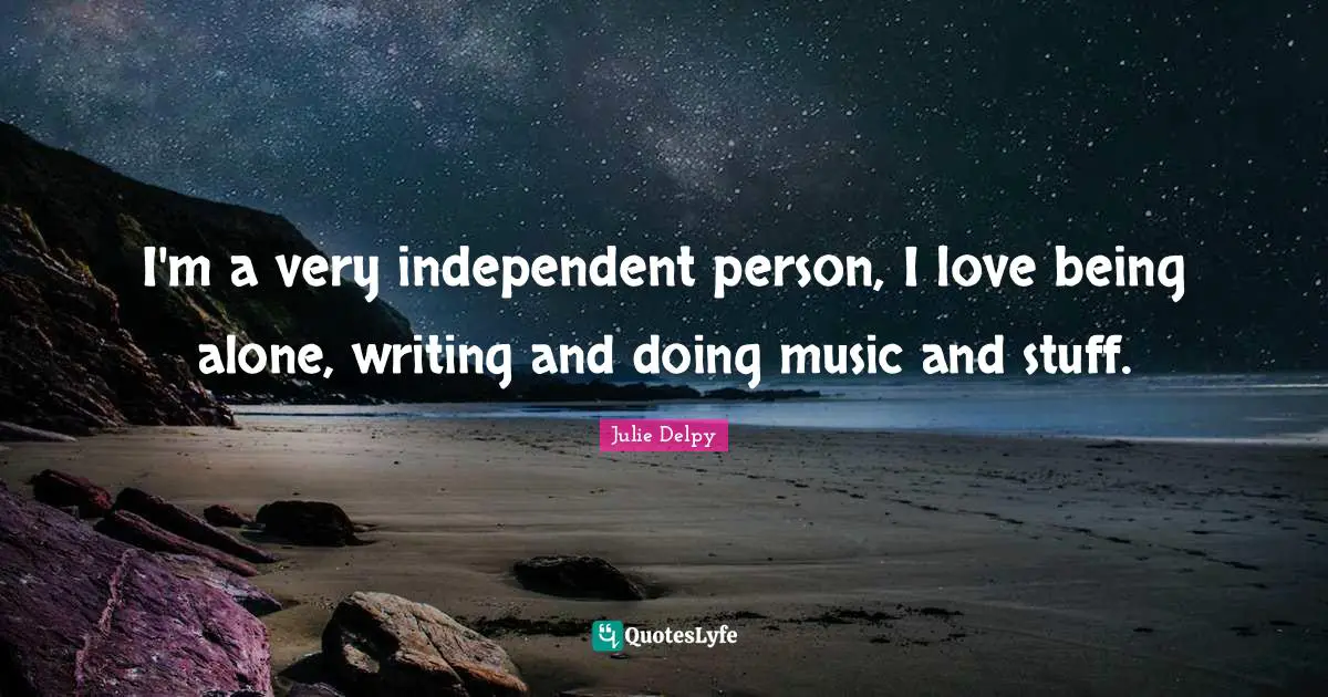 Julie Delpy Quotes: "I'm a very independent person, I love being alone, writing and doing music and stuff."