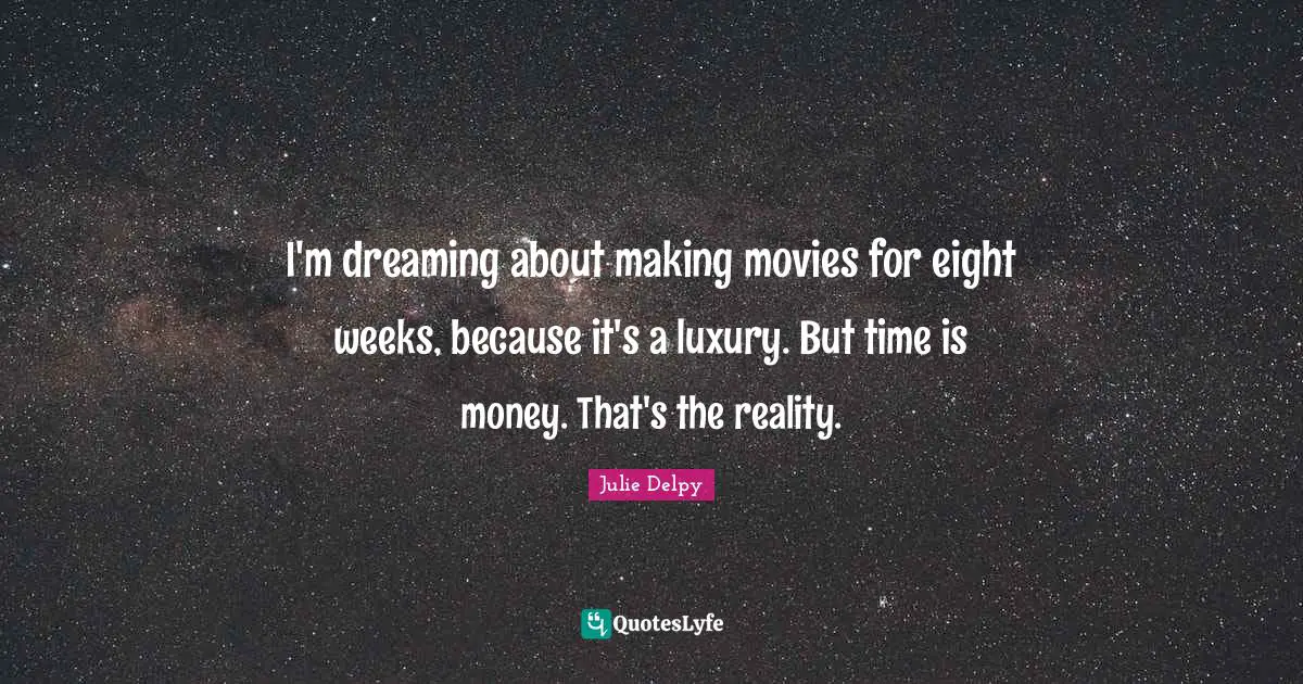 Julie Delpy Quotes: "I'm dreaming about making movies for eight weeks, because it's a luxury. But time is money. That's the reality."