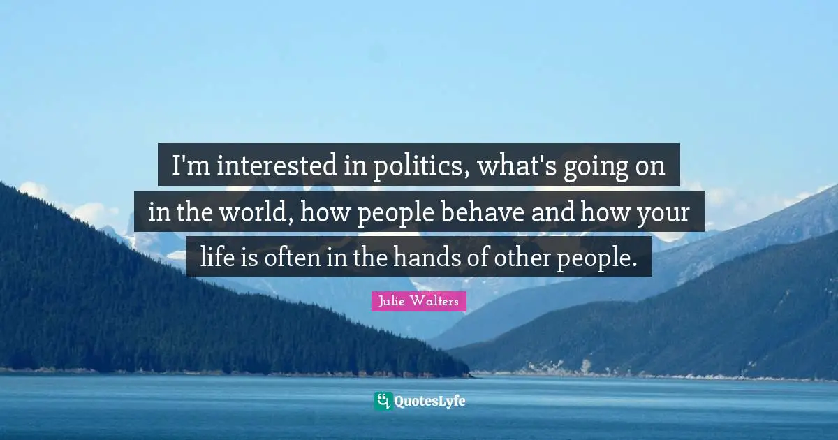 Julie Walters Quotes: "I'm interested in politics, what's going on in the world, how people behave and how your life is often in the hands of other people."