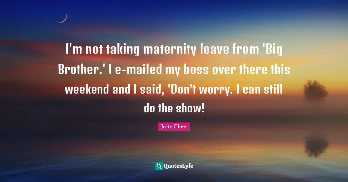I'm not taking maternity leave from 'Big Brother.' I e-mailed my boss over there this weekend and I said, 'Don't worry. I can still do the show!