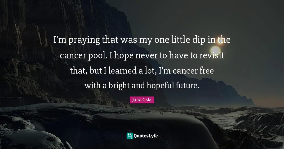 I'm praying that was my one little dip in the cancer pool. I hope never to have to revisit that, but I learned a lot, I'm cancer free with a bright and hopeful future.