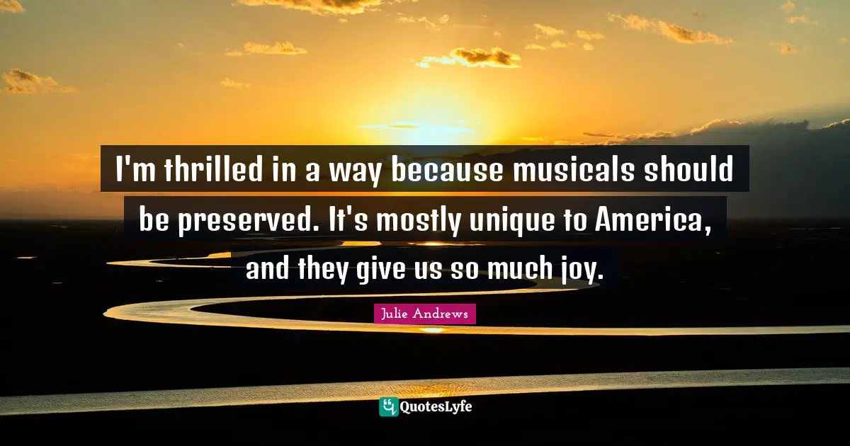 I'm thrilled in a way because musicals should be preserved. It's mostly unique to America, and they give us so much joy.