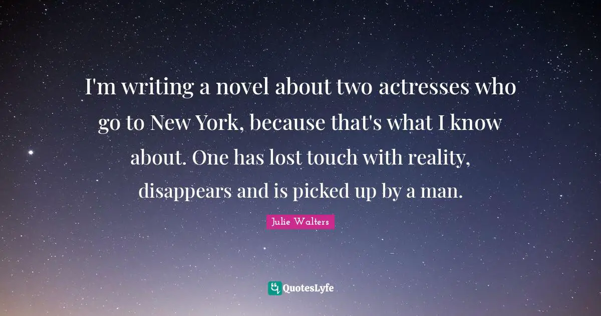 Julie Walters Quotes: "I'm writing a novel about two actresses who go to New York, because that's what I know about. One has lost touch with reality, disappears and is picked up by a man."