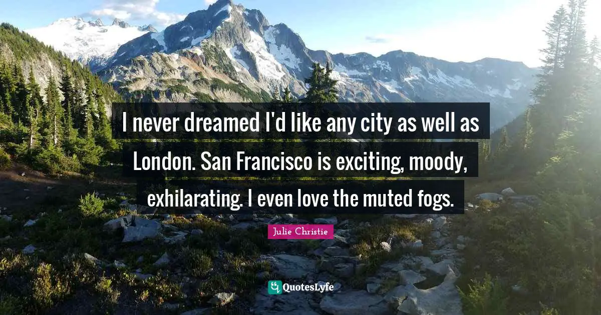 Exhilarating Quotes: "I never dreamed I'd like any city as well as London. San Francisco is exciting, moody, exhilarating. I even love the muted fogs."