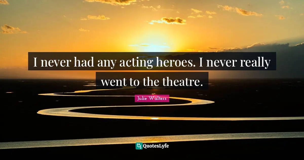 Julie Walters Quotes: "I never had any acting heroes. I never really went to the theatre."