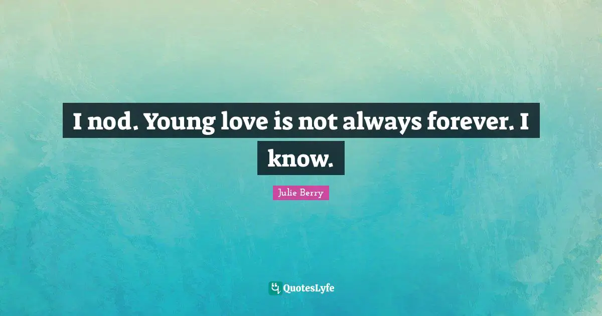 I nod. Young love is not always forever. I know.