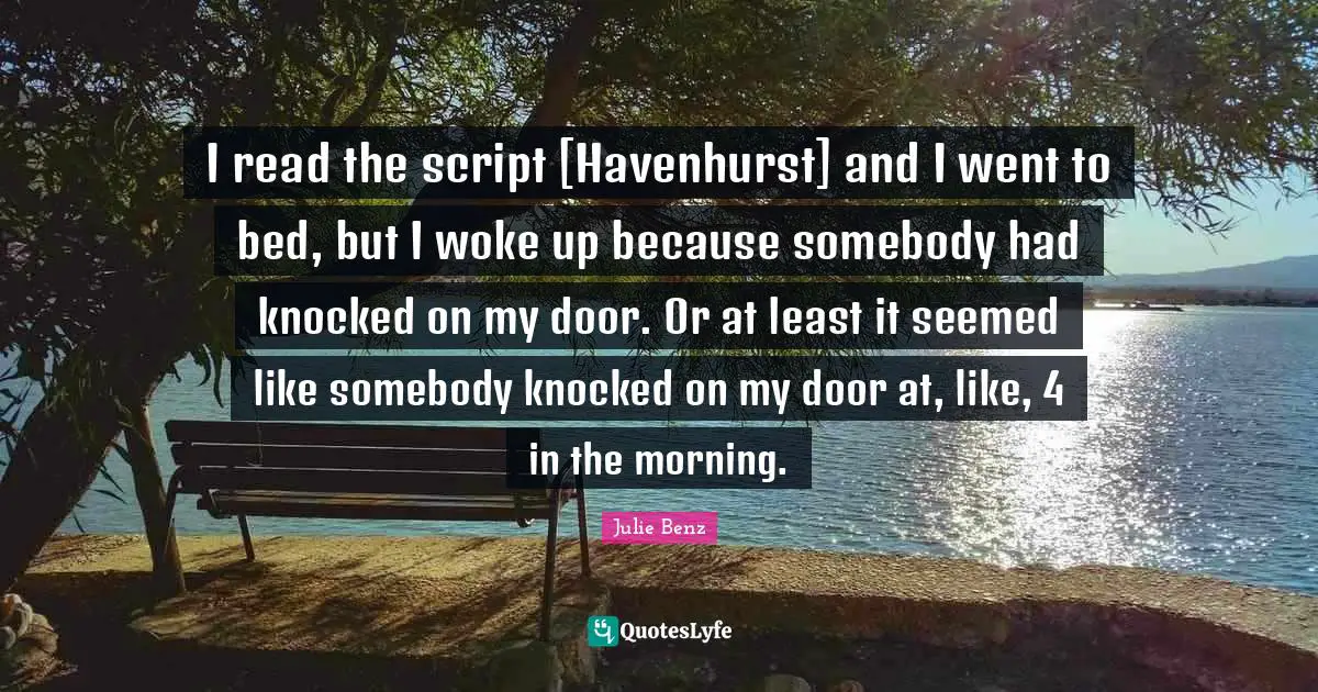 I read the script [Havenhurst] and I went to bed, but I woke up because somebody had knocked on my door. Or at least it seemed like somebody knocked on my door at, like, 4 in the morning.