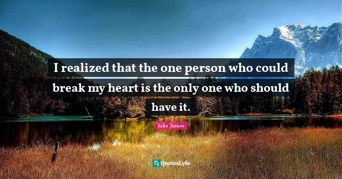 I realized that the one person who could break my heart is the only one who should have it.