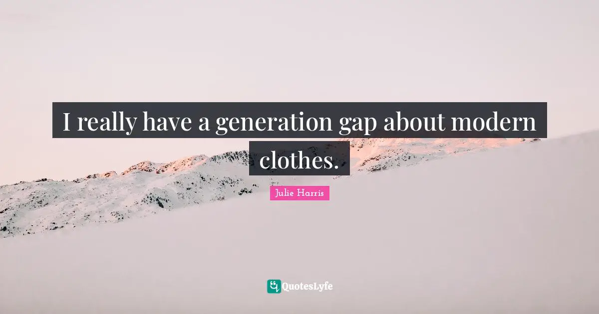 I really have a generation gap about modern clothes.