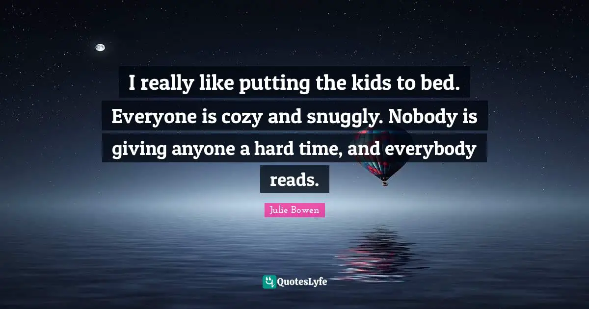 I really like putting the kids to bed. Everyone is cozy and snuggly. Nobody is giving anyone a hard time, and everybody reads.
