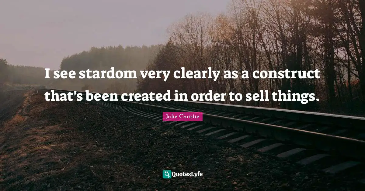 Julie Christie Quotes: "I see stardom very clearly as a construct that's been created in order to sell things."