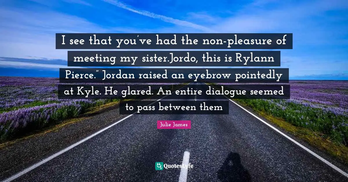I see that you’ve had the non-pleasure of meeting my sister.Jordo, this is Rylann Pierce.” Jordan raised an eyebrow pointedly at Kyle. He glared. An entire dialogue seemed to pass between them
