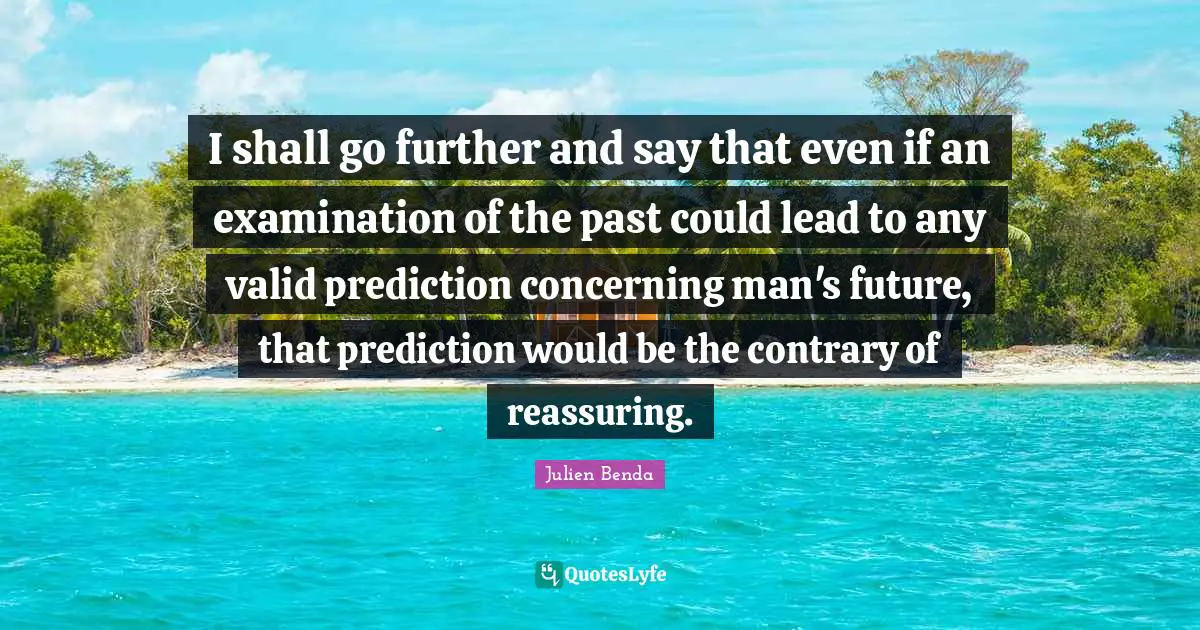 Reassuring Quotes: "I shall go further and say that even if an examination of the past could lead to any valid prediction concerning man's future, that prediction would be the contrary of reassuring."