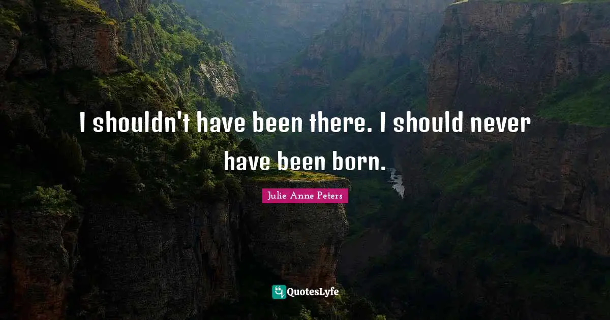 I shouldn't have been there. I should never have been born.