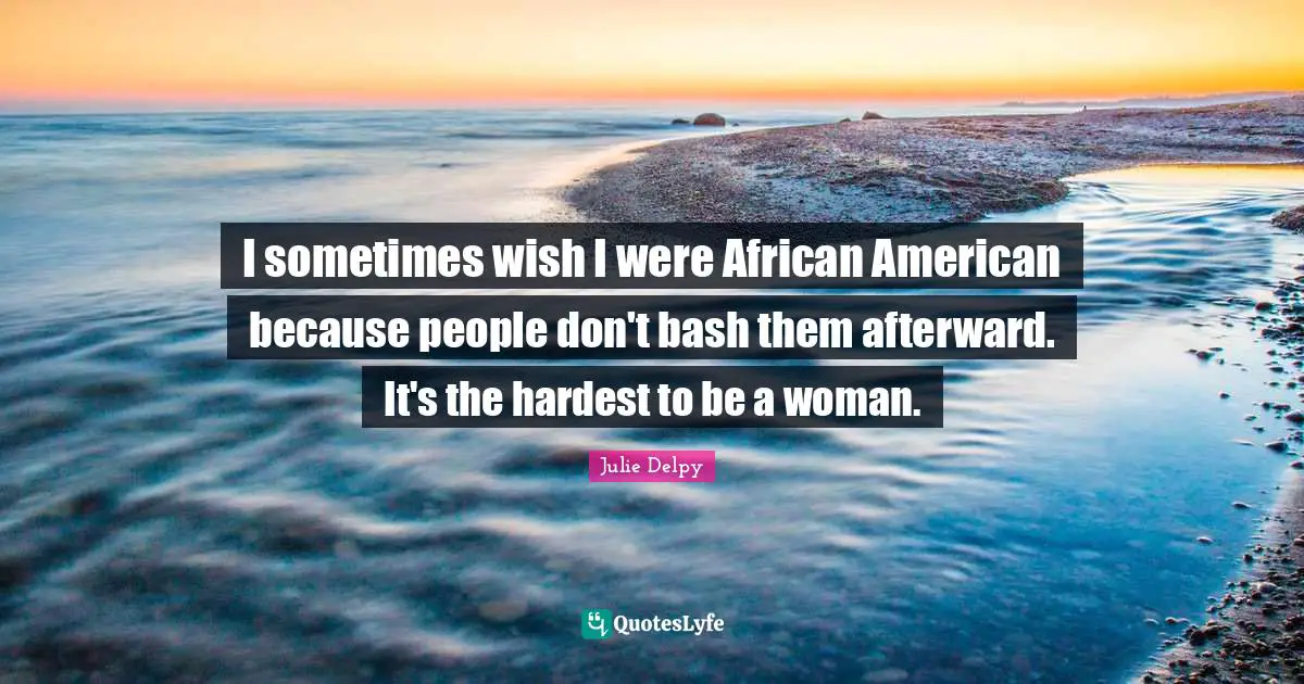 Julie Delpy Quotes: "I sometimes wish I were African American because people don't bash them afterward. It's the hardest to be a woman."