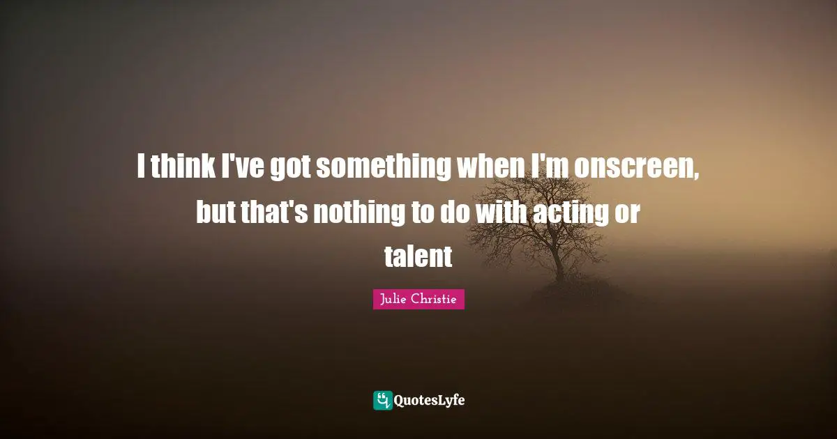 Julie Christie Quotes: "I think I've got something when I'm onscreen, but that's nothing to do with acting or talent"
